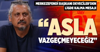 “ASLA VAZGEÇMEYECEĞİZ”