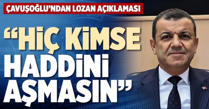 ÇAVUŞOĞLU’NDAN LOZAN AÇIKLAMASI: “HİÇ KİMSE HADDİNİ AŞMASIN”
