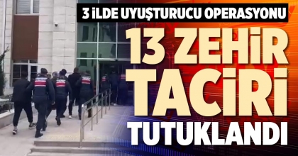 13 ZEHİR TACİRİ TUTUKLANDI