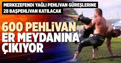 600 PEHLİVAN ER MEYDANINA ÇIKIYOR