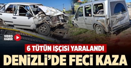 DENİZLİ’DE FECİ KAZA: 6 TÜTÜN İŞÇİSİ YARALANDI