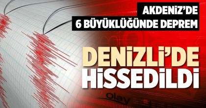 AKDENİZ’DE 6 BÜYÜKLÜĞÜNDE DEPREM DENİZLİ’DE HİSSEDİLDİ