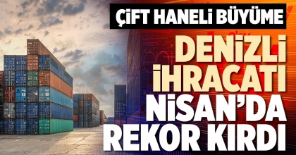 DENİZLİ İHRACATI NİSAN’DA REKOR KIRDI