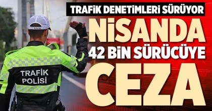 NİSANDA 42 BİN SÜRÜCÜYE CEZA
