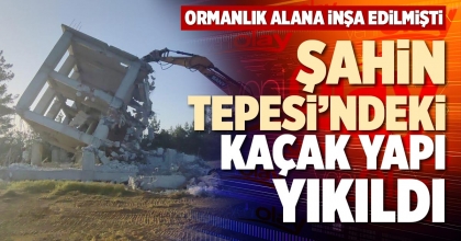 ŞAHİN TEPESİ’NDEKİ KAÇAK YAPI YIKILDI
