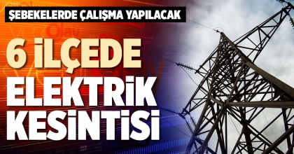 6 İLÇEDE ELEKTRİK KESİNTİSİ