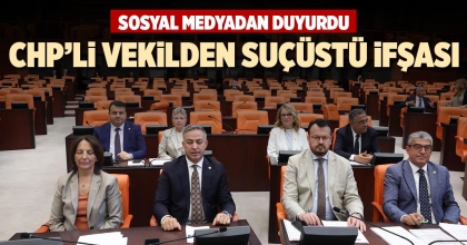 CHP’Lİ VEKİLDEN SUÇÜSTÜ İFŞASI