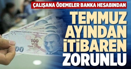 ÇALIŞANA ÖDEMELER BANKA HESABINDAN TEMMUZ AYINDAN İTİBAREN ZORUNLU