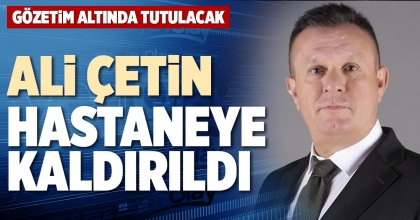ALİ ÇETİN HASTANEYE KALDIRILDI