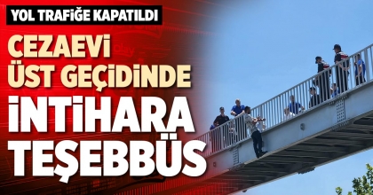 CEZAEVİ ÜST GEÇİDİNDE İNTİHARA TEŞEBBÜS