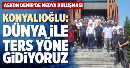 KONYALIOĞLU: DÜNYA İLE TERS YÖNE GİDİYORUZ