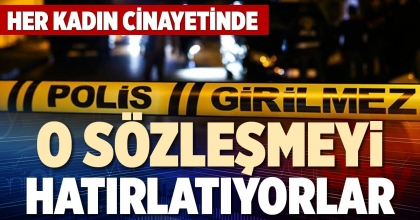 HER KADIN CİNAYETİNDE O SÖZLEŞMEYİ HATIRLATIYORLAR