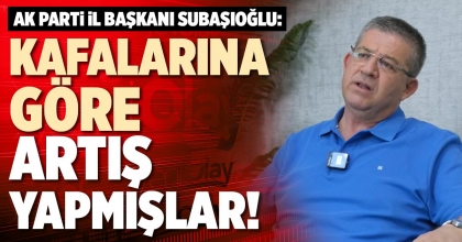 SUBAŞIOĞLU: KAFALARINA GÖRE ARTIŞ YAPMIŞLAR!