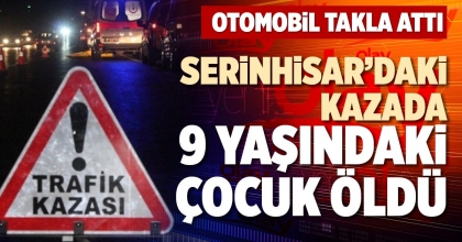 SERİNHİSAR’DAKİ KAZADA 9 YAŞINDAKİ ÇOCUK ÖLDÜ