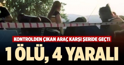 KONTROLDEN ÇIKAN ARAÇ KARŞI ŞERİDE GEÇTİ: 1 ÖLÜ, 4 YARALI