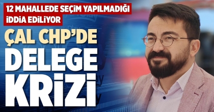 ÇAL CHP’DE DELEGE KRİZİ
