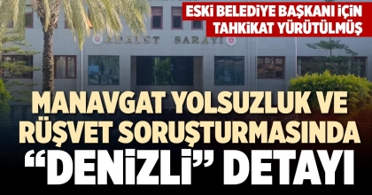 MANAVGAT YOLSUZLUK VE RÜŞVET SORUŞTURMASINDA “DENİZLİ” DETAYI