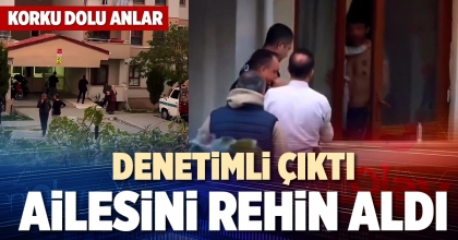 DENETİMLİ ÇIKTI AİLESİNİ REHİN ALDI