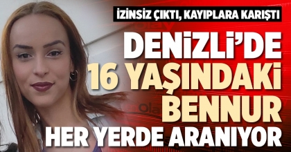 DENİZLİ’DE 16 YAŞINDAKİ BENNUR HER YERDE ARANIYOR
