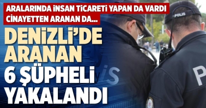 DENİZLİ’DE ARANAN 6 ŞÜPHELİ YAKALANDI