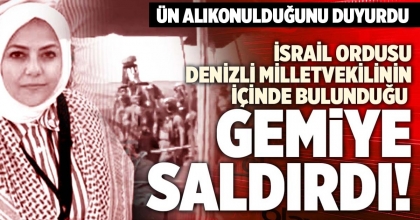 İSRAİL ORDUSU, DENİZLİ MİLLETVEKİLİNİN İÇİNDE BULUNDUĞU GEMİYE SALDIRDI!