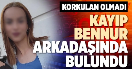 KAYIP BENNUR ARKADAŞINDA BULUNDU