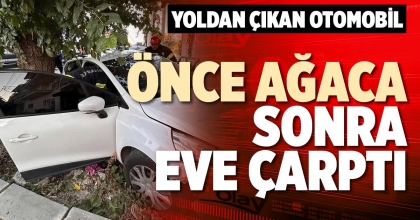 YOLDAN ÇIKAN OTOMOBİL ÖNCE AĞACA SONRA EVE ÇARPTI