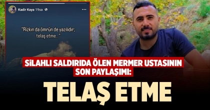SİLAHLI SALDIRIDA ÖLEN MERMER USTASININ SON PAYLAŞIMI: TELAŞ ETME