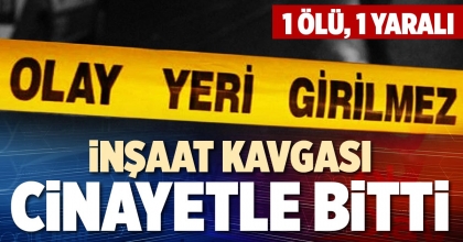 İNŞAAT KAVGASI CİNAYETLE BİTTİ