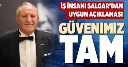 İŞ İNSANI SALGAR’DAN UYGUN AÇIKLAMASI: GÜVENİMİZ TAM