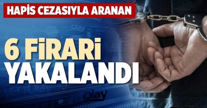 HAPİS CEZASIYLA ARANAN 6 FİRARİ YAKALANDI