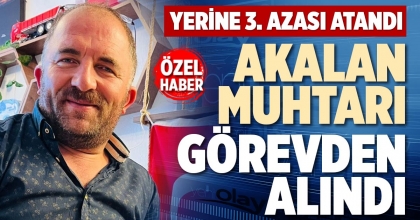AKALAN MUHTARI GÖREVDEN ALINDI