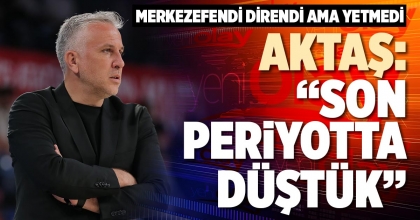 AKTAŞ: “SON PERİYOTTA DÜŞTÜK”