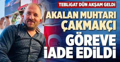 AKALAN MUHTARI ÇAKMAKÇI GÖREVE İADE EDİLDİ