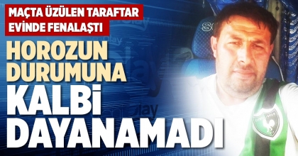 HOROZUN DURUMUNA KALBİ DAYANAMADI