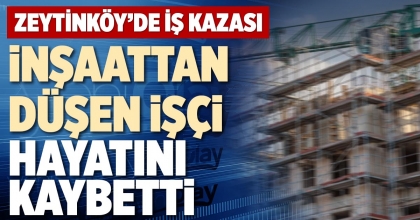 İNŞAATTAN DÜŞEN İŞÇİ HAYATINI KAYBETTİ