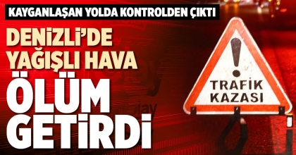 DENİZLİ’DE YAĞIŞLI HAVA ÖLÜM GETİRDİ