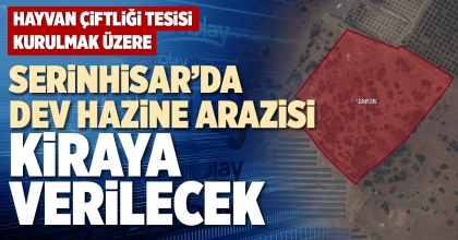 SERİNHİSAR’DA DEV HAZİNE ARAZİSİ KİRAYA VERİLECEK