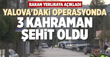 YALOVA'DAKİ OPERASYONDA 3 KAHRAMAN ŞEHİT OLDU