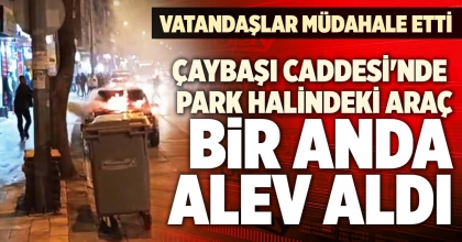 ÇAYBAŞI CADDESİ'NDE PARK HALİNDEKİ ARAÇ ALEV ALDI
