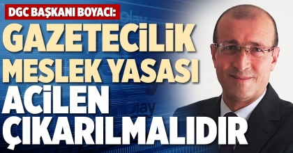 DGC BAŞKANI BOYACI: GAZETECİLİK MESLEK YASASI ACİLEN ÇIKARILMALIDIR
