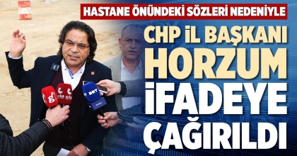 CHP İL BAŞKANI HORZUM İFADEYE ÇAĞIRILDI