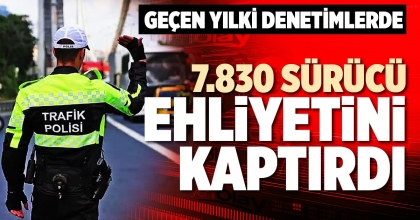 GEÇEN YILKİ DENETİMLERDE 7.830 SÜRÜCÜ EHLİYETİNİ KAPTIRDI