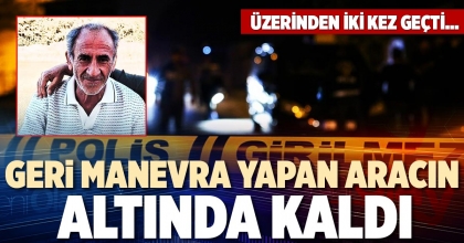 GERİ MANEVRA YAPAN ARACIN ALTINDA KALDI