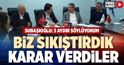 SUBAŞIOĞLU: BİZ SIKIŞTIRDIK KARAR VERDİLER