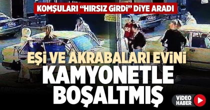 EŞİ VE AKRABALARI EVİNİ KAMYONETLE BOŞALTMIŞ