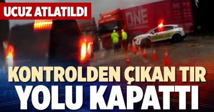 KONTROLDEN ÇIKAN TIR YOLU KAPATTI