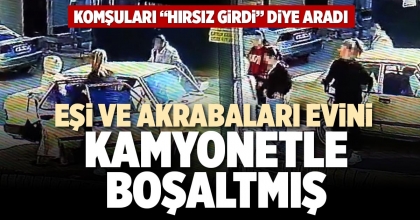 EŞİ VE AKRABALARI EVİNİ KAMYONETLE BOŞALTMIŞ