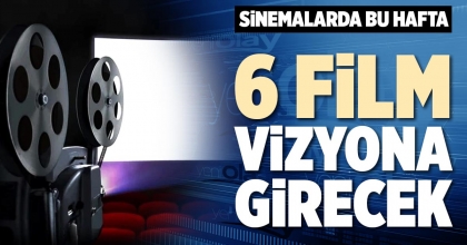 SİNEMALARDA BU HAFTA 6 FİLM VİZYONA GİRECEK