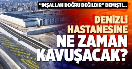 DENİZLİ HASTANESİNE NE ZAMAN KAVUŞACAK?